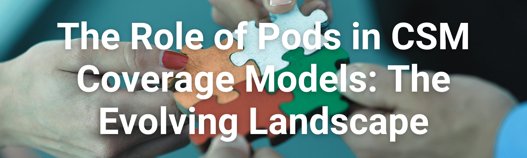 The Role of Pods in CSM Coverage Models: The Evolving Landscape